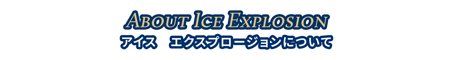 About Ice Explosion アイスエクスプロージョンについて