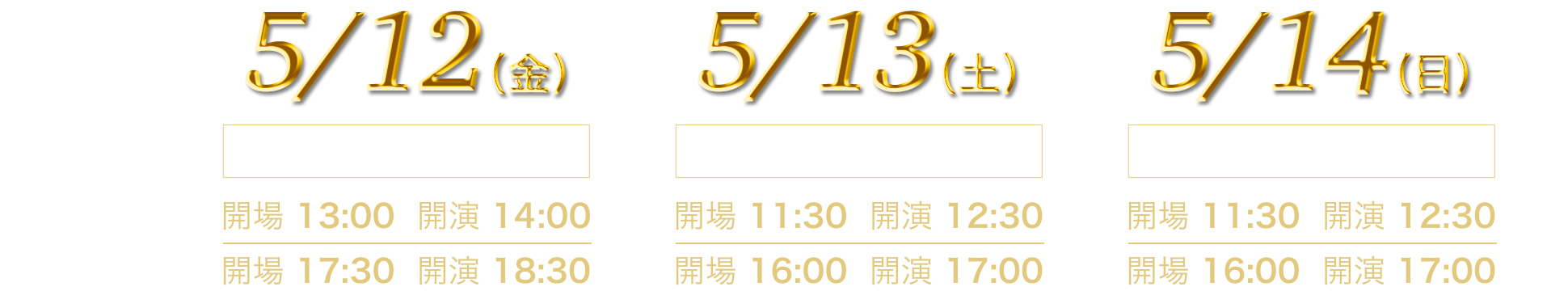 2023 1月6日(金)2公演 開場13:00 開演14:00 開場17:30 開演18:30 1月7日(土)2公演 開場11:30 開演12:30 開場16:00 開演17:00 1月8日(日)2公演 開場11:30 開演12:30 開場16:00 開演17:00