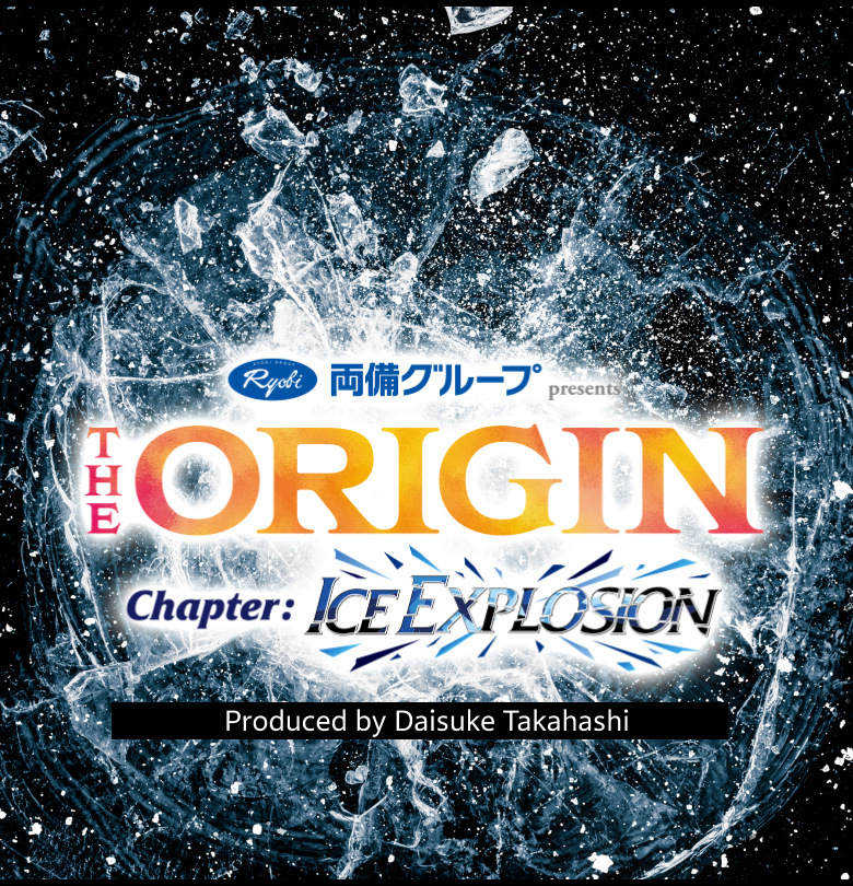 両備グループ presents The ORIGIN -Chapter: ICE EXPLOSION- Produced by Daisuke Takahashi